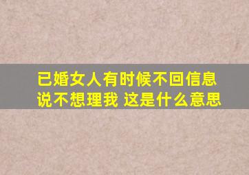 已婚女人有时候不回信息 说不想理我 这是什么意思